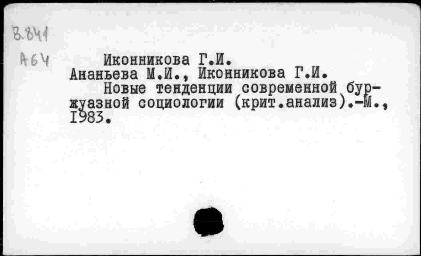 ﻿Иконникова Г.И.
Ананьева М.И., Иконникова Г.И.
Новые тенденции современной бу жуазной социологии (крит.анализ),-1983.